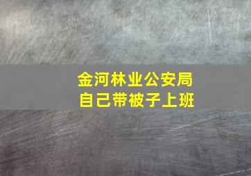 金河林业公安局 自己带被子上班